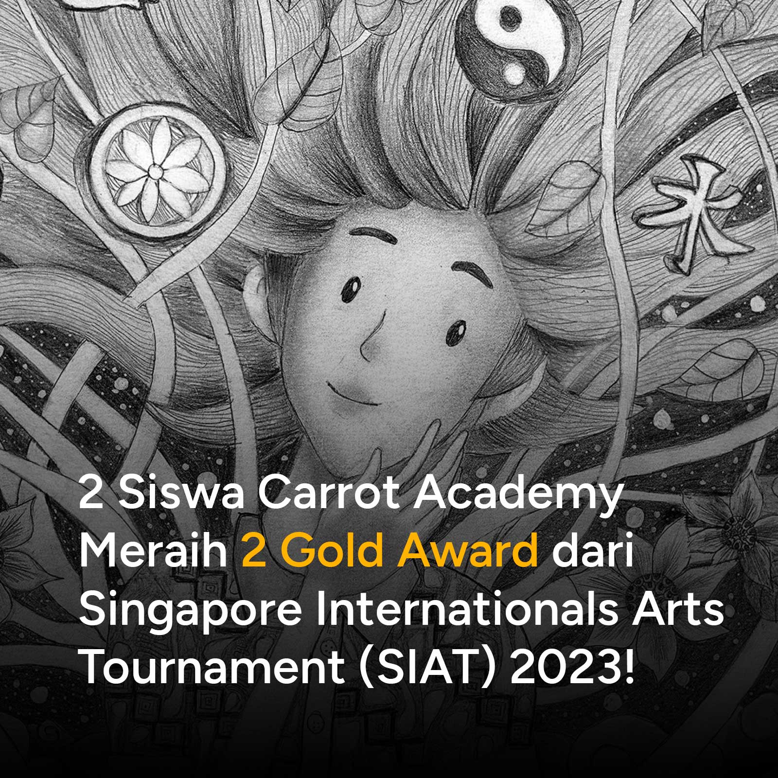 2 Siswa Carrot Academy berhasil memenangkan 2 gold award dari Singapore International Arts Tournament (SIAT) 2023 1st Round. Singapore International Arts Tournament (SIAT) 2023 diselenggarakan oleh the Singapore International Children's Media (SICM) di bawah naungan the International Ministry of Youth Leadership (SINGAPORE), sebuah kompetisi art internasional untuk generasi muda yang akan melibatkan lebih dari 100 institusi internasional dan lebih dari 200 artist terkemuka dari 40 negara di dunia.